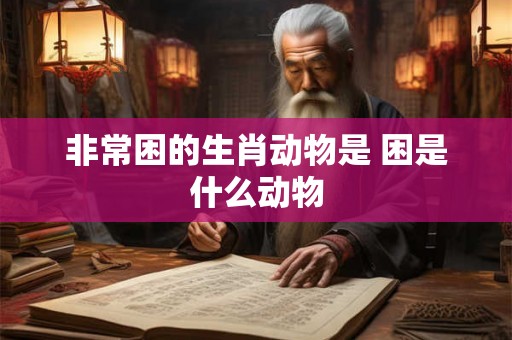 非常困的生肖动物是 困是什么动物