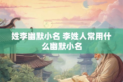 姓李幽默小名 李姓人常用什么幽默小名