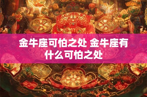 金牛座可怕之处 金牛座有什么可怕之处 金牛座可怕之处 金牛座有什么可怕之处