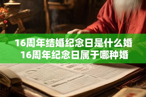 16周年结婚纪念日是什么婚 16周年纪念日属于哪种婚姻 16周年结婚纪念日是什么婚 16周年纪念日属于哪种婚姻