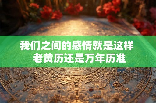 我们之间的感情就是这样  老黄历还是万年历准
