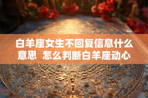 白羊座女生不回复信息什么意思 怎么判断白羊座动心了 白羊座女生不回复信息什么意思 怎么判断白羊座动心了