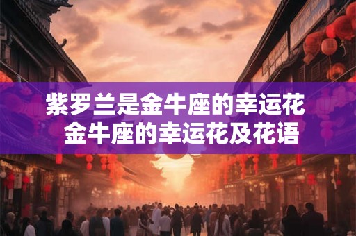紫罗兰是金牛座的幸运花  金牛座的幸运花及花语