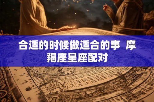 合适的时候做适合的事  摩羯座星座配对