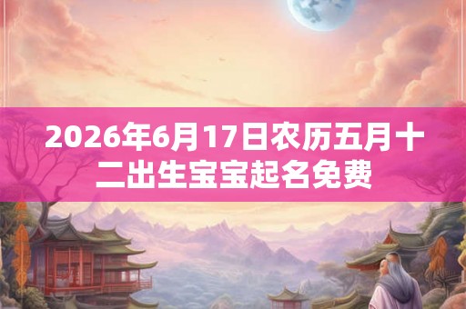 2026年6月17日农历五月十二出生宝宝起名免费