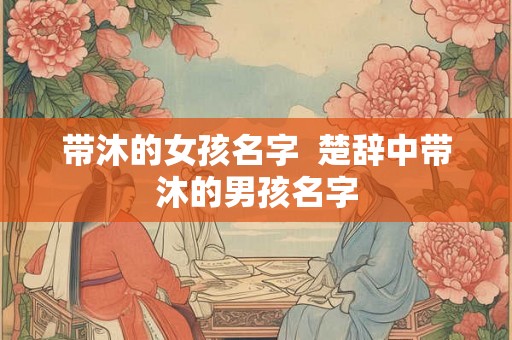 带沐的女孩名字  楚辞中带沐的男孩名字