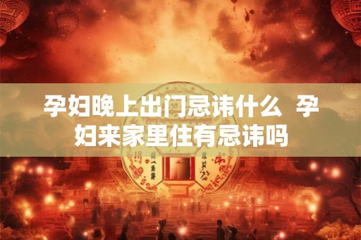 孕妇晚上出门忌讳什么  孕妇来家里住有忌讳吗
