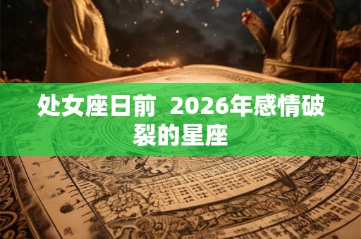 处女座日前  2026年感情破裂的星座