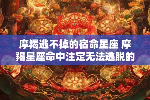 摩羯逃不掉的宿命星座 摩羯星座命中注定无法逃脱的命运