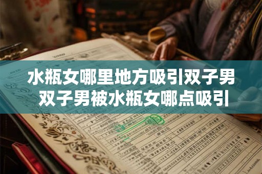 水瓶女哪里地方吸引双子男 双子男被水瓶女哪点吸引 水瓶女哪里地方吸引双子男 双子男被水瓶女哪点吸引