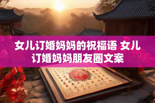 女儿订婚妈妈的祝福语 女儿订婚妈妈朋友圈文案