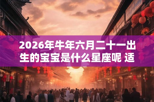 2026年牛年六月二十一出生的宝宝是什么星座呢 适合的婚配对象是谁