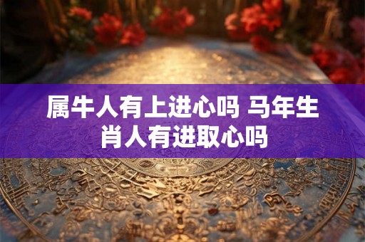 属牛人有上进心吗 马年生肖人有进取心吗 属牛人有上进心吗 马年生肖人有进取心吗