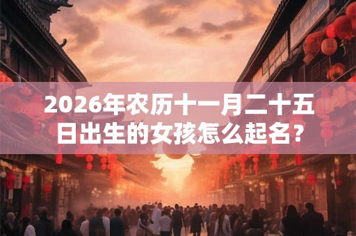 2026年农历十一月二十五日出生的女孩怎么起名？