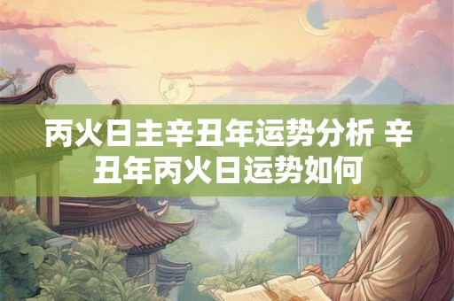 丙火日主辛丑年运势分析 辛丑年丙火日运势如何