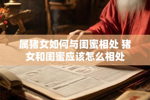 属猪女如何与闺蜜相处 猪女和闺蜜应该怎么相处