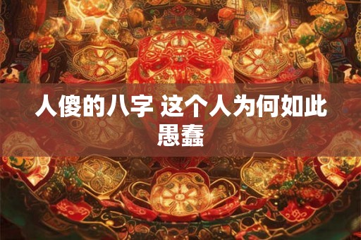人傻的八字 这个人为何如此愚蠢