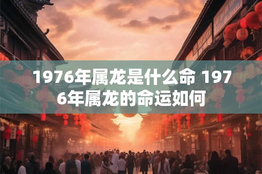 1976年属龙是什么命 1976年属龙的命运如何