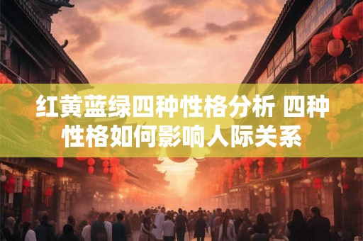 红黄蓝绿四种性格分析 四种性格如何影响人际关系