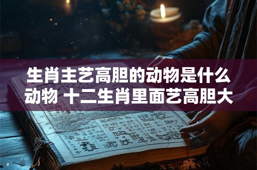 生肖主艺高胆的动物是什么动物 十二生肖里面艺高胆大 生肖主艺高胆的动物是什么动物 十二生肖里面艺高胆大