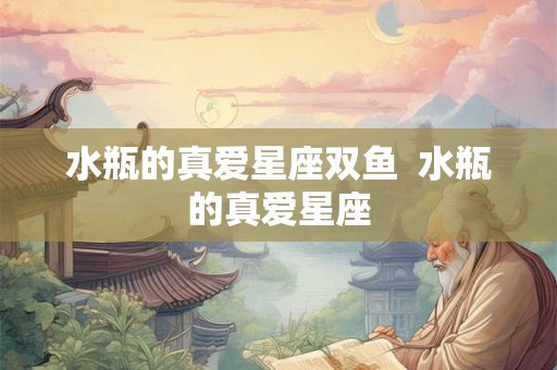 水瓶的真爱星座双鱼  水瓶的真爱星座