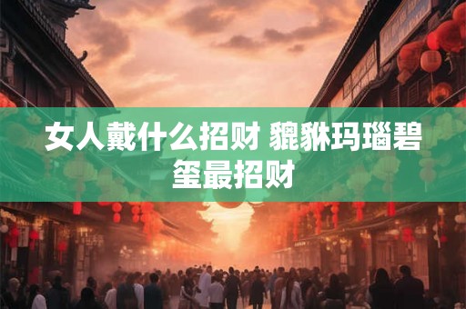 女人戴什么招财 貔貅玛瑙碧玺最招财
