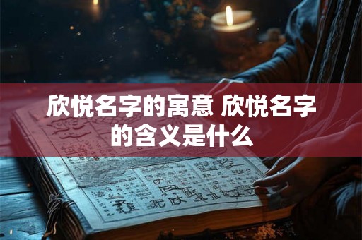 欣悦名字的寓意 欣悦名字的含义是什么 欣悦名字的寓意 欣悦名字的含义是什么