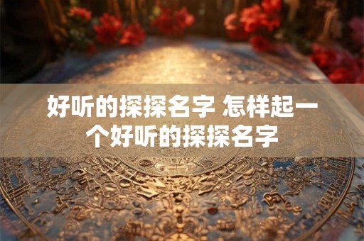 好听的探探名字 怎样起一个好听的探探名字