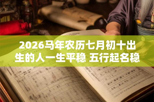 2026马年农历七月初十出生的人一生平稳 五行起名稳定运程