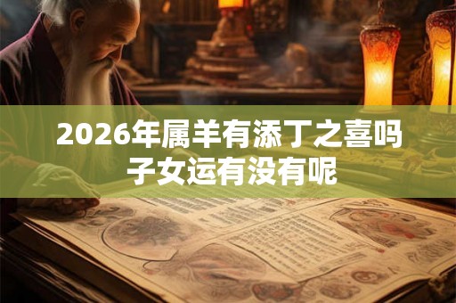2026年属羊有添丁之喜吗 子女运有没有呢