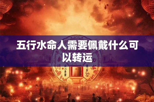五行水命人需要佩戴什么可以转运