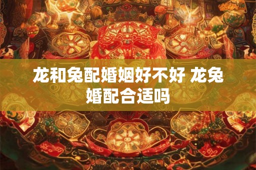 龙和兔配婚姻好不好 龙兔婚配合适吗