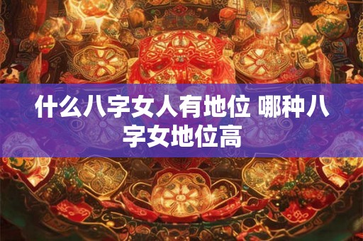 什么八字女人有地位 哪种八字女地位高