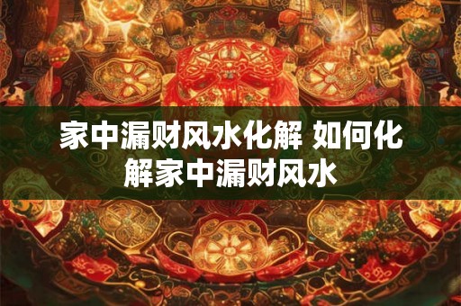 家中漏财风水化解 如何化解家中漏财风水 家中漏财风水化解 如何化解家中漏财风水