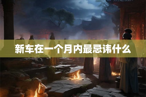 新车在一个月内最忌讳什么