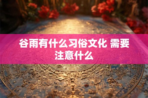 谷雨有什么习俗文化 需要注意什么