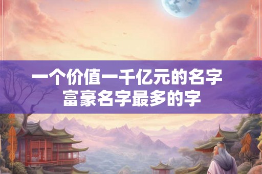 一个价值一千亿元的名字  富豪名字最多的字