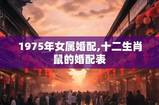 1975年女属婚配,十二生肖鼠的婚配表