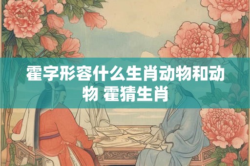 霍字形容什么生肖动物和动物 霍猜生肖 霍字形容什么生肖动物和动物 霍猜生肖