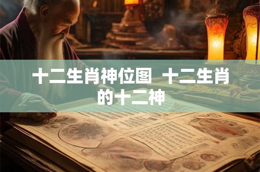十二生肖神位图 十二生肖的十二神 十二生肖神位图 十二生肖的十二神