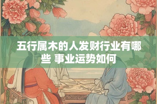 五行属木的人发财行业有哪些 事业运势如何