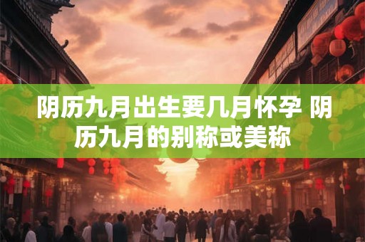 阴历九月出生要几月怀孕 阴历九月的别称或美称