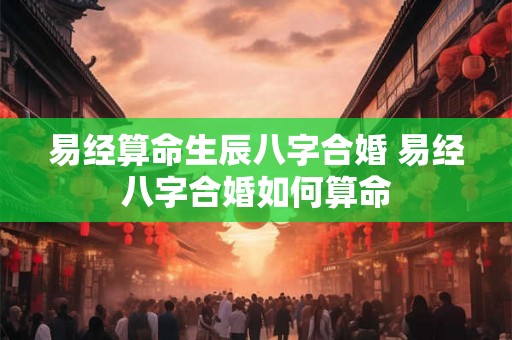 易经算命生辰八字合婚 易经八字合婚如何算命