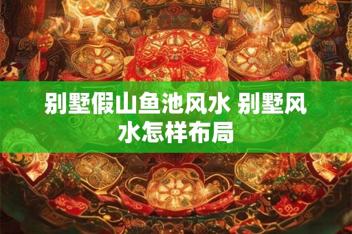 别墅假山鱼池风水 别墅风水怎样布局 别墅假山鱼池风水 别墅风水怎样布局