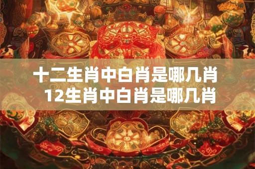 十二生肖中白肖是哪几肖  12生肖中白肖是哪几肖