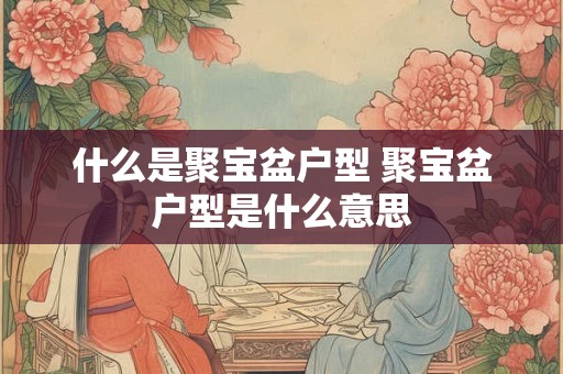 什么是聚宝盆户型 聚宝盆户型是什么意思