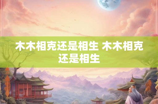 木木相克还是相生 木木相克还是相生