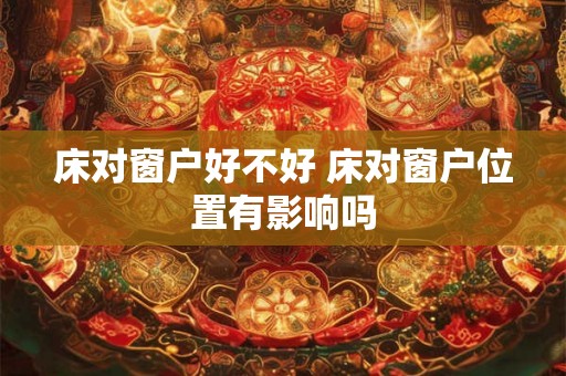 床对窗户好不好 床对窗户位置有影响吗