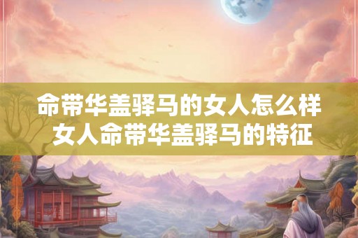 命带华盖驿马的女人怎么样 女人命带华盖驿马的特征是什么