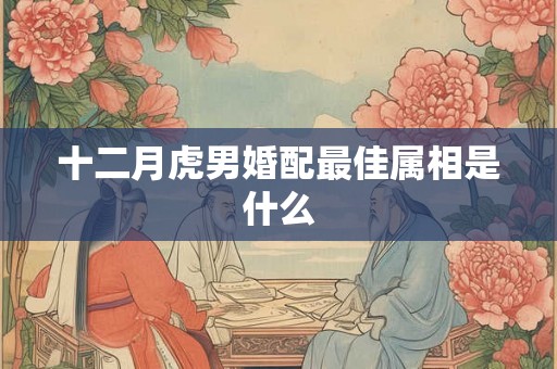 十二月虎男婚配最佳属相是什么